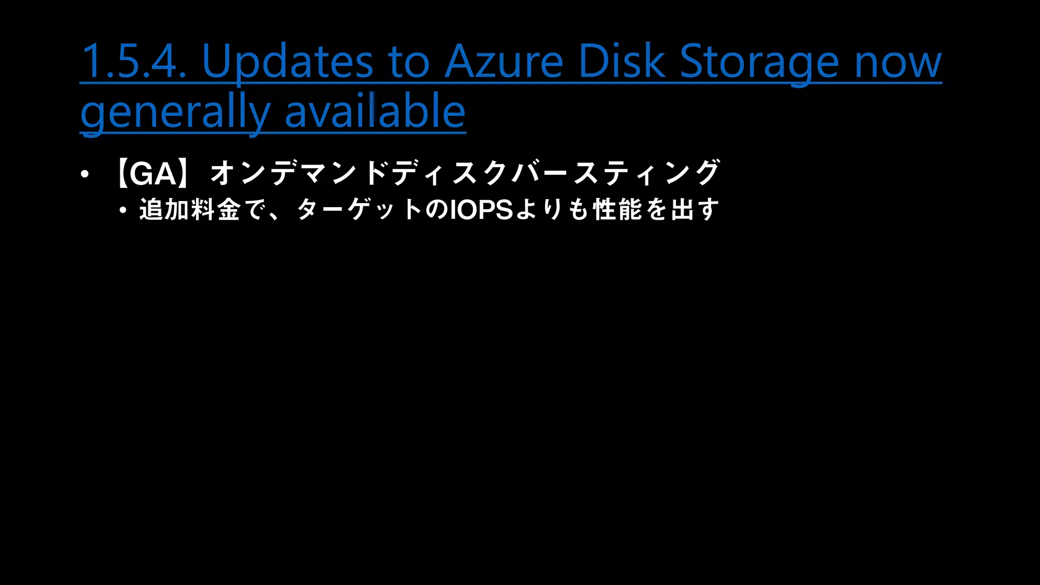 1.5.4. Updates to Azure Disk Storage now
generally available
• 【GA】オンデマンドディスクバースティング
• 追加料金で、ターゲットのIOPSよりも性能を出す
 