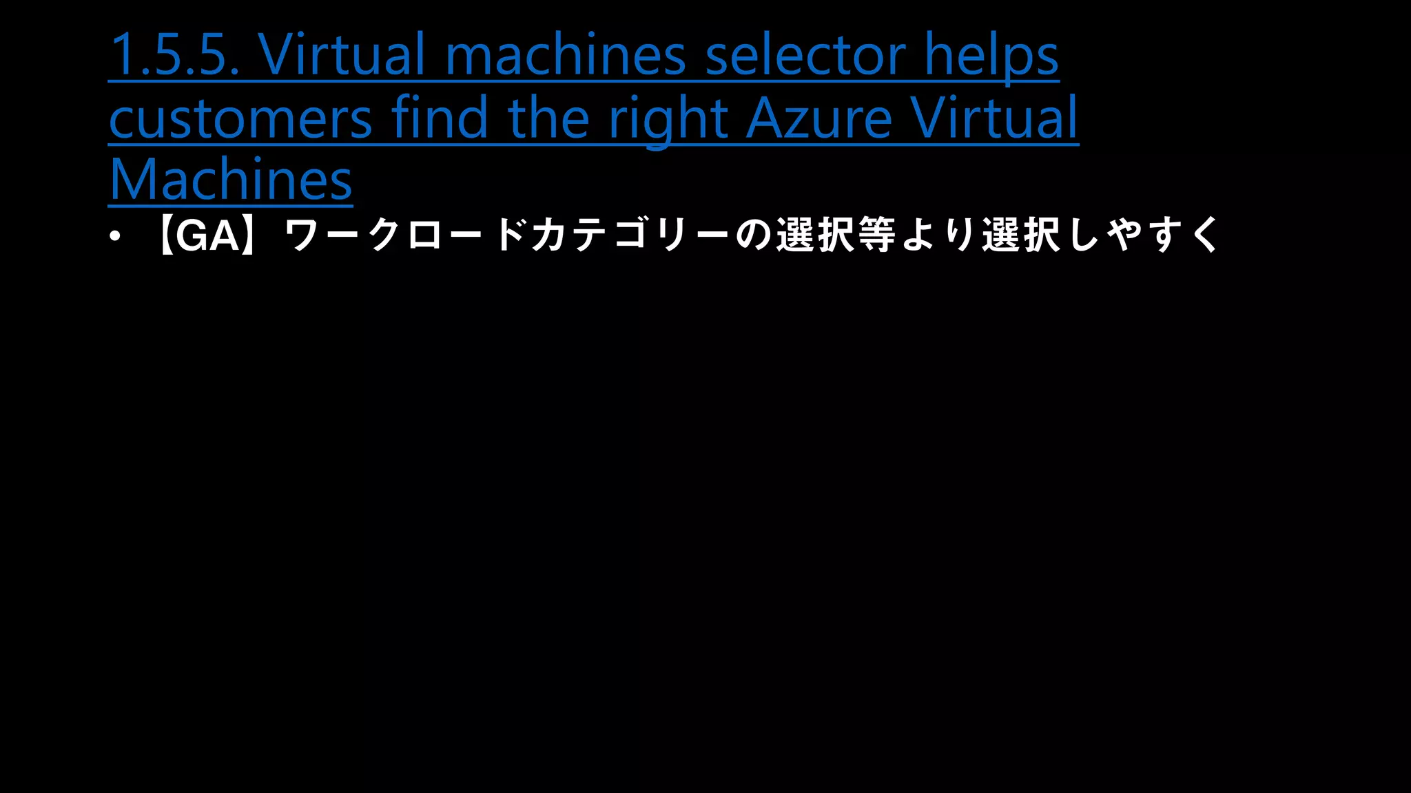 1.5.5. Virtual machines selector helps
customers find the right Azure Virtual
Machines
• 【GA】ワークロードカテゴリーの選択等より選択しやすく
 