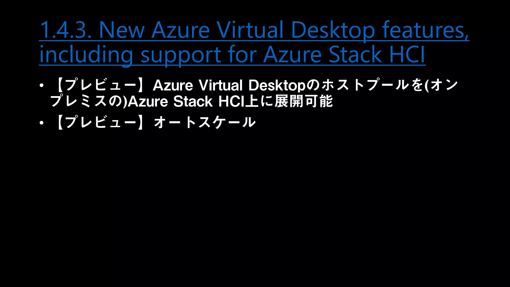 1.4.3. New Azure Virtual Desktop features,
including support for Azure Stack HCI
• 【プレビュー】Azure Virtual Desktopのホストプールを(オン
プレミスの)Azure Stack HCI上に展開可能
• 【プレビュー】オートスケール
 