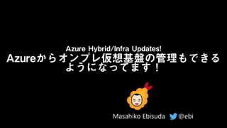 Azure Hybrid/Infra Updates!
Azureからオンプレ仮想基盤の管理もできる
ようになってます！
@ebi
Masahiko Ebisuda
 
