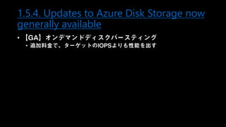 1.5.4. Updates to Azure Disk Storage now
generally available
• 【GA】オンデマンドディスクバースティング
• 追加料金で、ターゲットのIOPSよりも性能を出す
 
