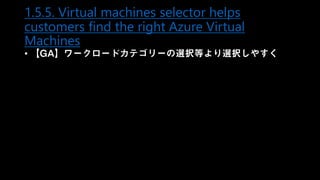 1.5.5. Virtual machines selector helps
customers find the right Azure Virtual
Machines
• 【GA】ワークロードカテゴリーの選択等より選択しやすく
 