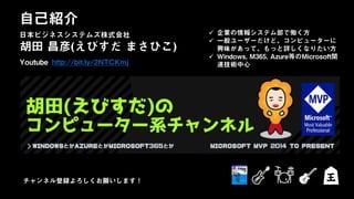 日本ビジネスシステムズ株式会社
胡田 昌彦(えびすだ まさひこ)
Youtube http://bit.ly/2NTCKmj
自己紹介
日本ビジネスシステムズ株式会社  企業の情報システム部で働く方
 一般ユーザーだけど、コンピューターに
興味があって、もっと詳しくなりたい方
 Windows, M365, Azure等のMicrosoft関
連技術中心
チャンネル登録よろしくお願いします！
 