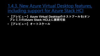 1.4.3. New Azure Virtual Desktop features,
including support for Azure Stack HCI
• 【プレビュー】Azure Virtual Desktopのホストプールを(オン
プレミスの)Azure Stack HCI上に展開可能
• 【プレビュー】オートスケール
 