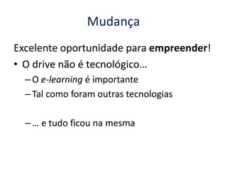 Mudança
Excelente oportunidade para empreender!
• O drive não é tecnológico…
  – O e-learning é importante
  – Tal como foram outras tecnologias

  – … e tudo ficou na mesma
 