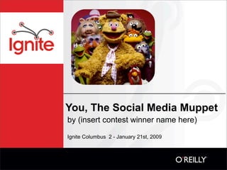 You, The Social Media Muppet
by (insert contest winner name here)

Ignite Columbus 2 - January 21st, 2009
 