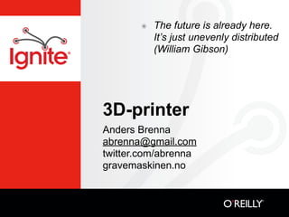 ๏   The future is already here.
           It’s just unevenly distributed
           (William Gibson)




3D-printer
Anders Brenna
abrenna@gmail.com
twitter.com/abrenna
gravemaskinen.no
 