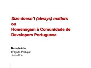 Size doesn’t (always) matters ou Homenagem à Comunidade de Developers Portuguesa Nuno Inácio 6º Ignite Portugal 16-Jun-2010 