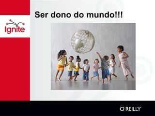 Ser dono do mundo!!! 