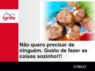 Não quero precisar de ninguém. Gosto de fazer as coisas sozinho!!! 