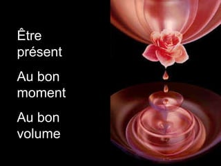 Être présent  Au bon moment Au bon volume  