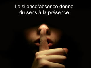Le silence/absence donne du sens à la présence 