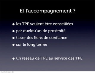 Et l’accompagnement ?
• les TPE veulent être conseillées
• par quelqu’un de proximité
• tisser des liens de conﬁance
• sur le long terme
• un réseau de TPE au service des TPE
dimanche 31 octobre 2010
 