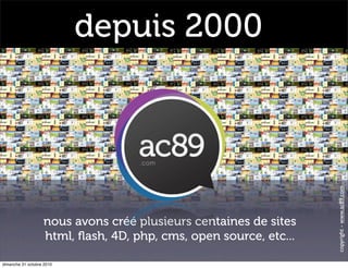 depuis 2000
nous avons créé plusieurs centaines de sites
html, ﬂash, 4D, php, cms, open source, etc...
copyright-www.ac89.com
dimanche 31 octobre 2010
 