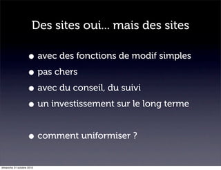 Des sites oui... mais des sites
• avec des fonctions de modif simples
• pas chers
• avec du conseil, du suivi
• un investissement sur le long terme
• comment uniformiser ?
dimanche 31 octobre 2010
 