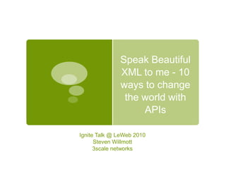 Speak Beautiful XML to me - 10 ways to change the world with APIs Ignite Talk @ LeWeb 2010 Steven Willmott 3scale networks 