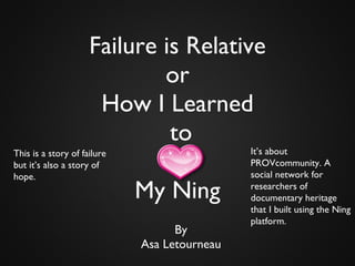 Failure is Relative or How I Learned  to My Ning   ,[object Object],[object Object],This is a story of failure but it’s also a story of hope.  It’s about PROVcommunity. A social network for researchers of documentary heritage that I built using the Ning platform. 