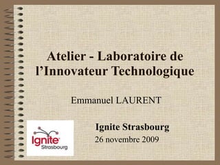 Atelier - Laboratoire de l’Innovateur Technologique Emmanuel LAURENT Ignite Strasbourg 26 novembre 2009 