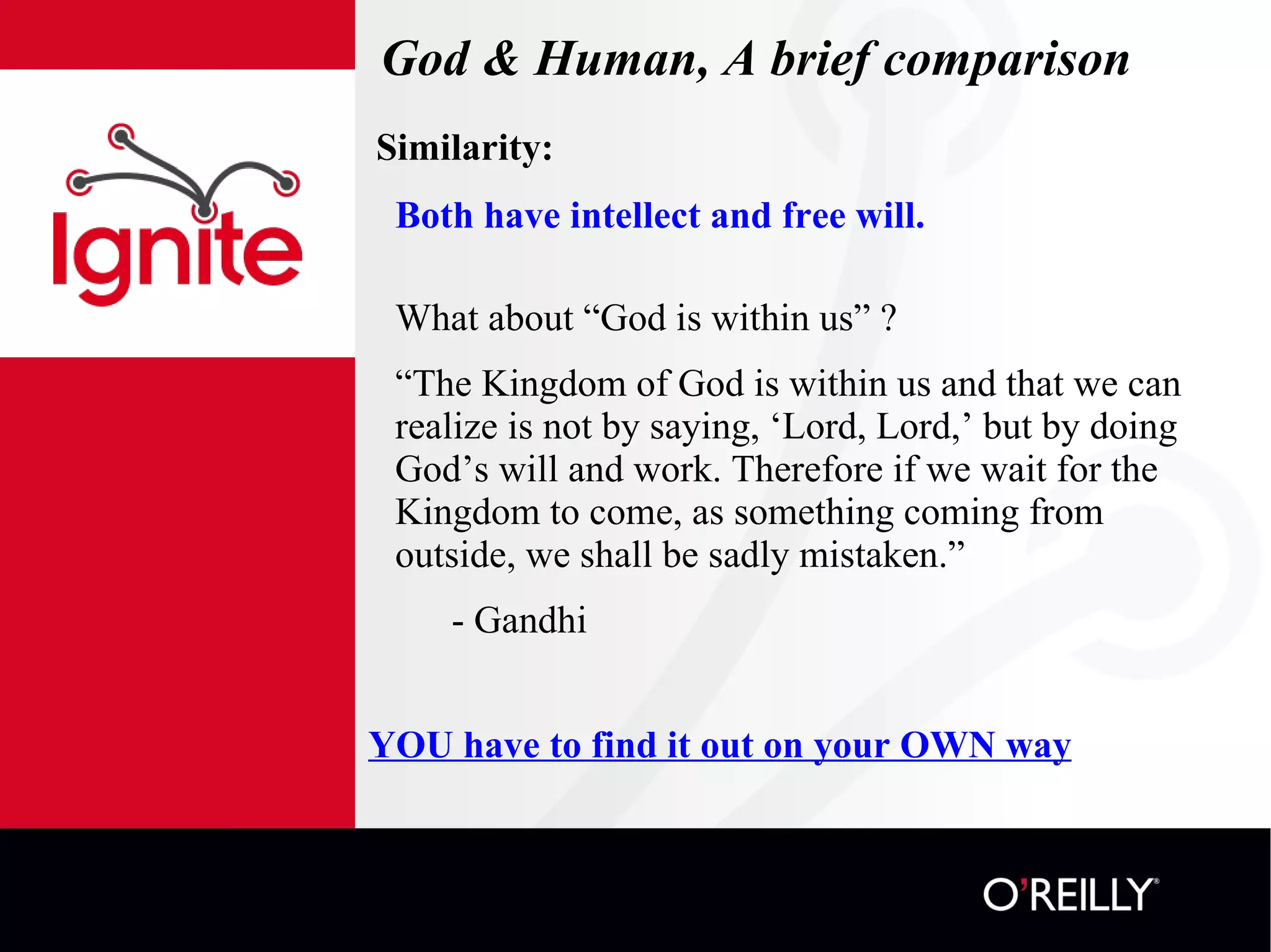 God & Human, A brief comparison Similarity: Both have intellect and free will. What about “God is within us” ? “ The Kingdom of God is within us and that we can realize is not by saying, ‘Lord, Lord,’ but by doing God’s will and work. Therefore if we wait for the Kingdom to come, as something coming from outside, we shall be sadly mistaken.”  - Gandhi YOU have to find it out on your OWN way 