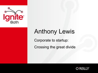 Anthony Lewis
Corporate to startup:
Crossing the great divide
 
