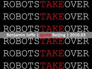 ROBOTSTAKEOVER
ROBOTSTAKEOVER
ROBOTSTAKEOVER
 Benjamin Joffe | Ignite Beijing | 2010.03
ROBOTSTAKEOVER
ROBOTSTAKEOVER
ROBOTSTAKEOVER
 