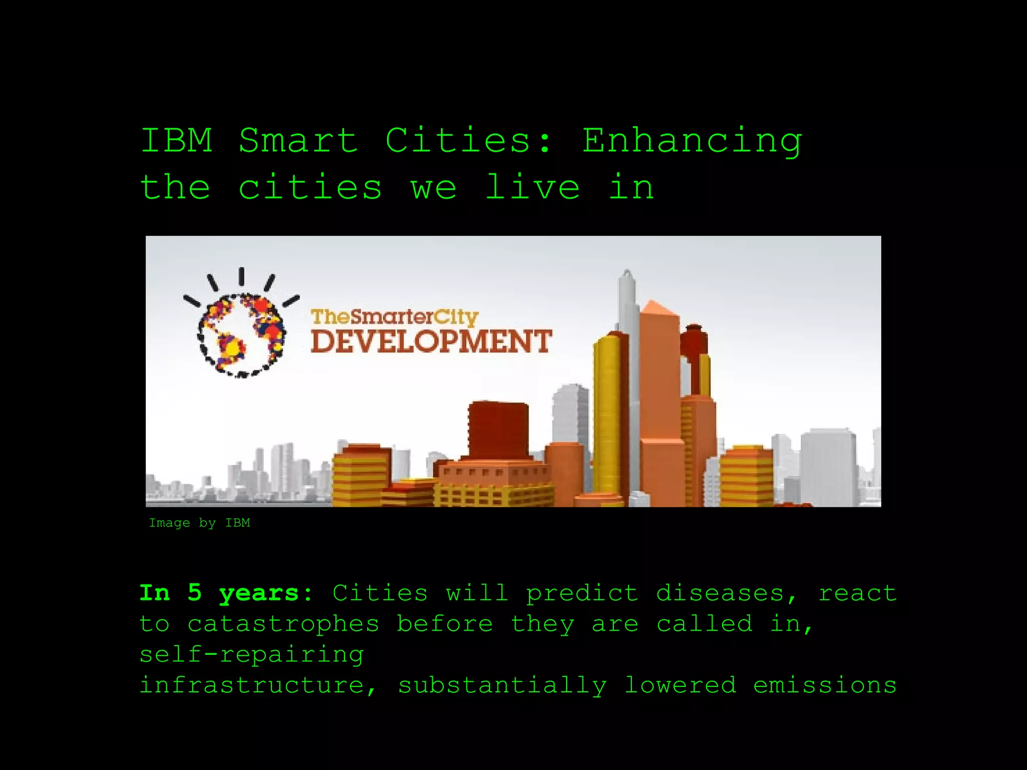 IBM Smart Cities: Enhancing
the cities we live in




Image by IBM




In 5 years: Cities will predict diseases, react
to catastrophes before they are called in,
self-repairing
infrastructure, substantially lowered emissions
 