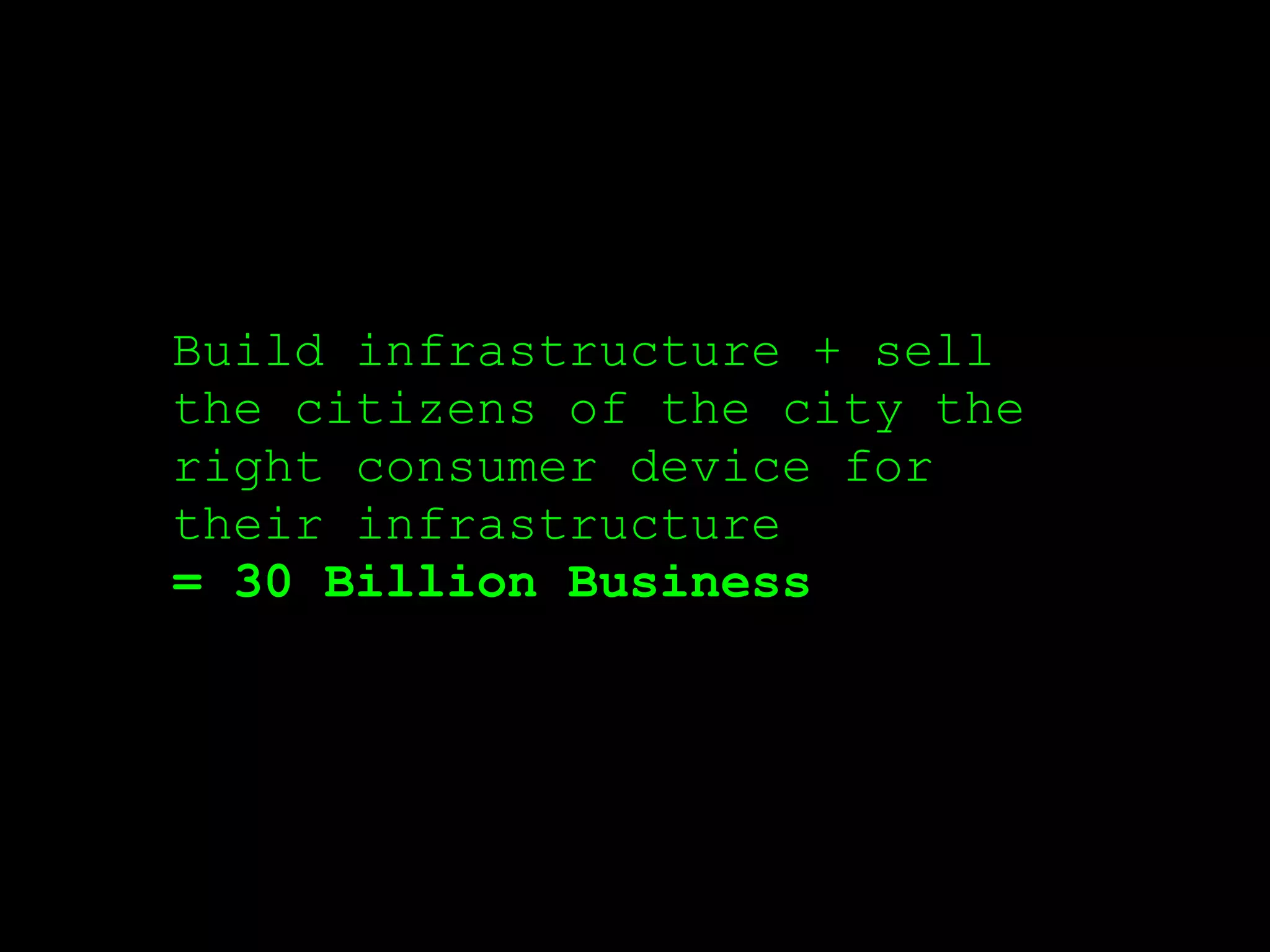Build infrastructure + sell
the citizens of the city the
right consumer device for
their infrastructure
= 30 Billion Business
 