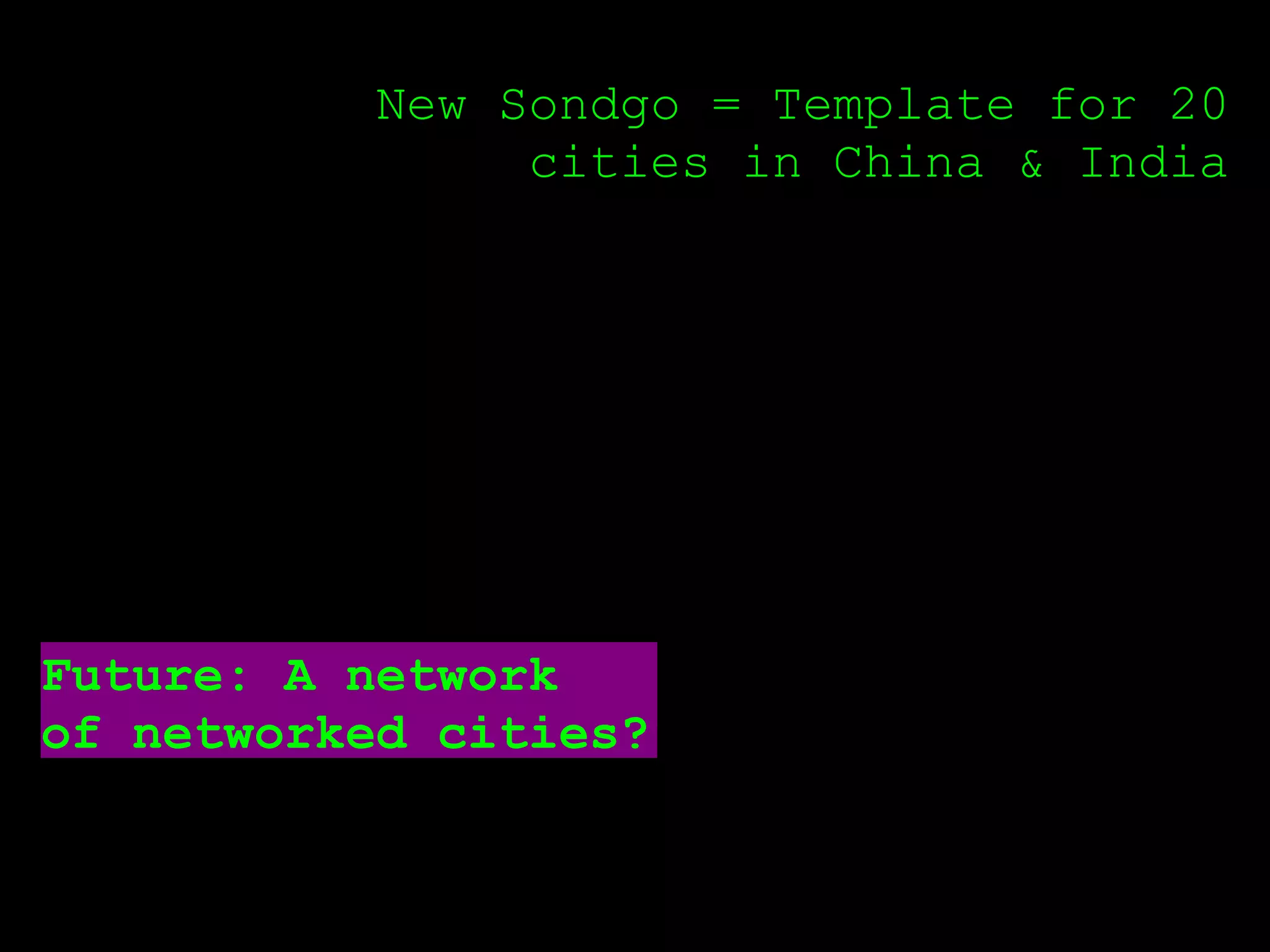 New Sondgo = Template for 20
                cities in China & India




Future: A network
of networked cities?
 