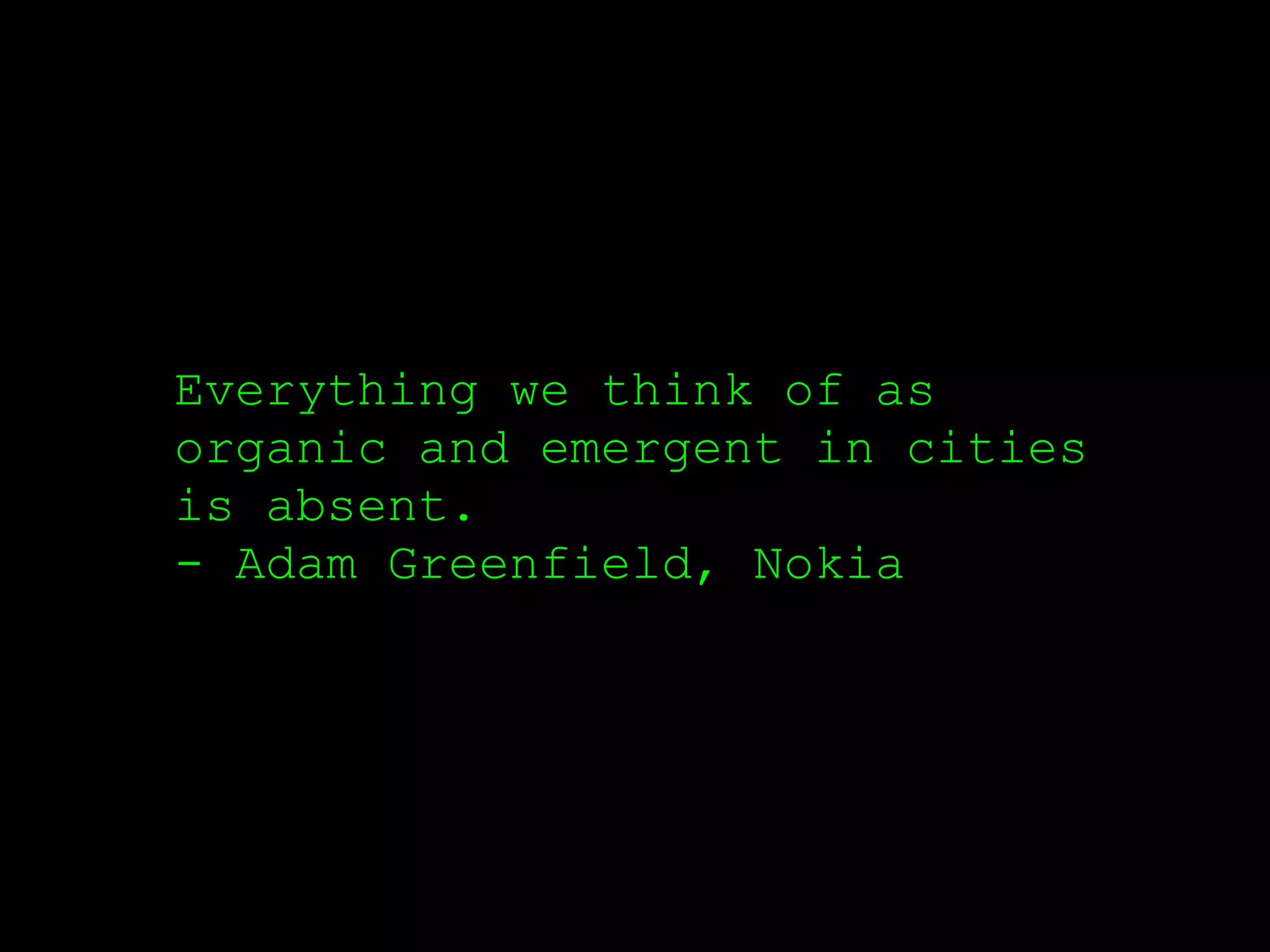 Everything we think of as
organic and emergent in cities
is absent.
- Adam Greenfield, Nokia
 