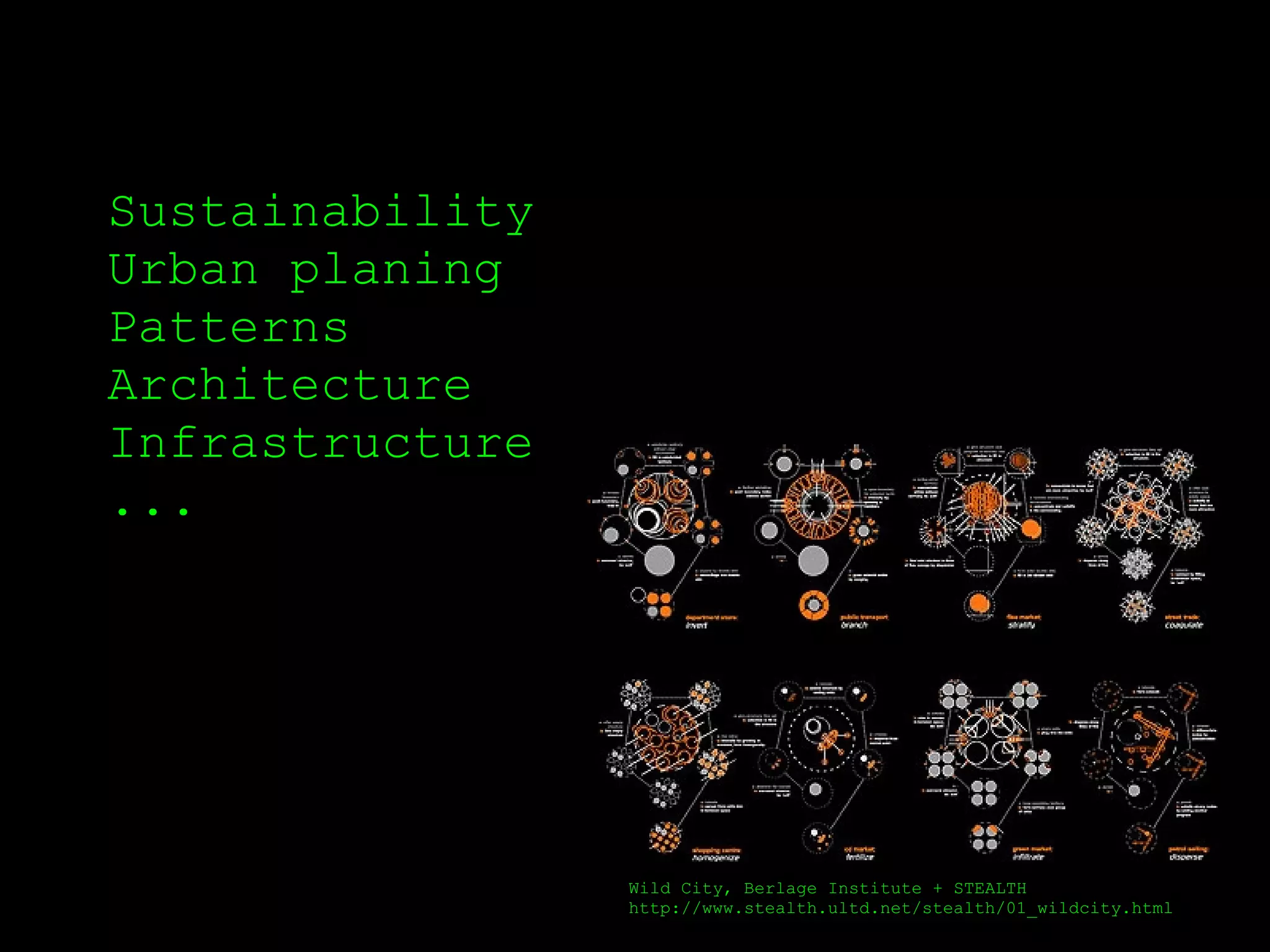 Sustainability
Urban planing
Patterns
Architecture
Infrastructure
...




                 Wild City, Berlage Institute + STEALTH
                 http://www.stealth.ultd.net/stealth/01_wildcity.html
 