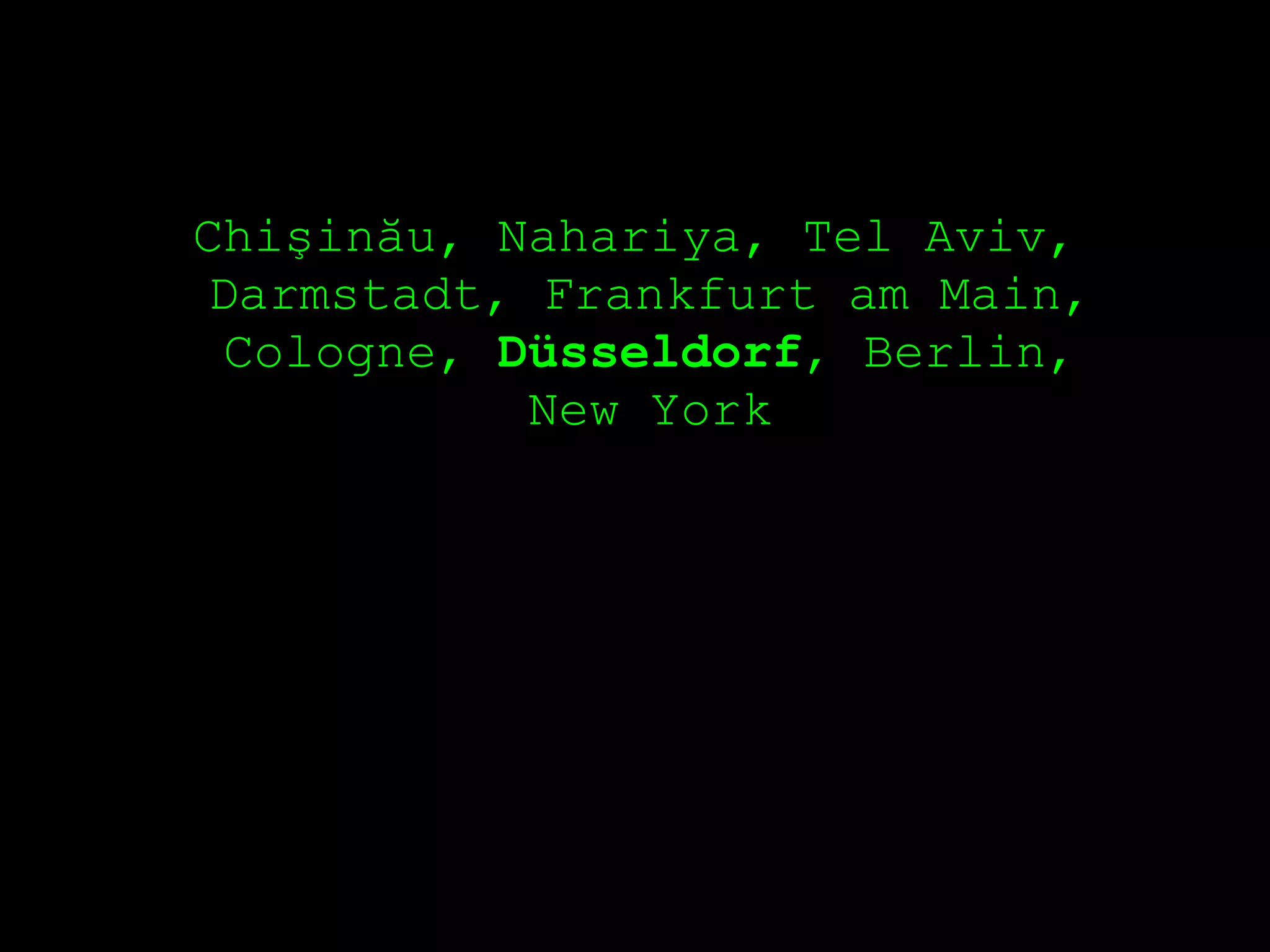 Chişinău, Nahariya, Tel Aviv,
 Darmstadt, Frankfurt am Main,
  Cologne, Düsseldorf, Berlin,
            New York
 