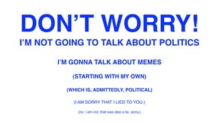 DONʼT WORRY!
IʼM NOT GOING TO TALK ABOUT POLITICS

       IʼM GONNA TALK ABOUT MEMES

           (STARTING WITH MY OWN)

         (WHICH IS, ADMITTEDLY, POLITICAL)

           (I AM SORRY THAT I LIED TO YOU.)

             (no. i am not. that was also a lie. sorry.)
 