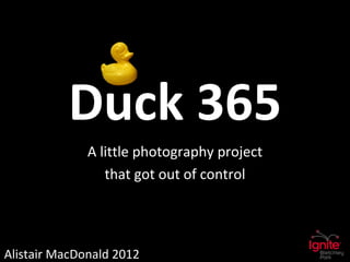 Duck 365
              A little photography project
                 that got out of control




Alistair MacDonald 2012
 