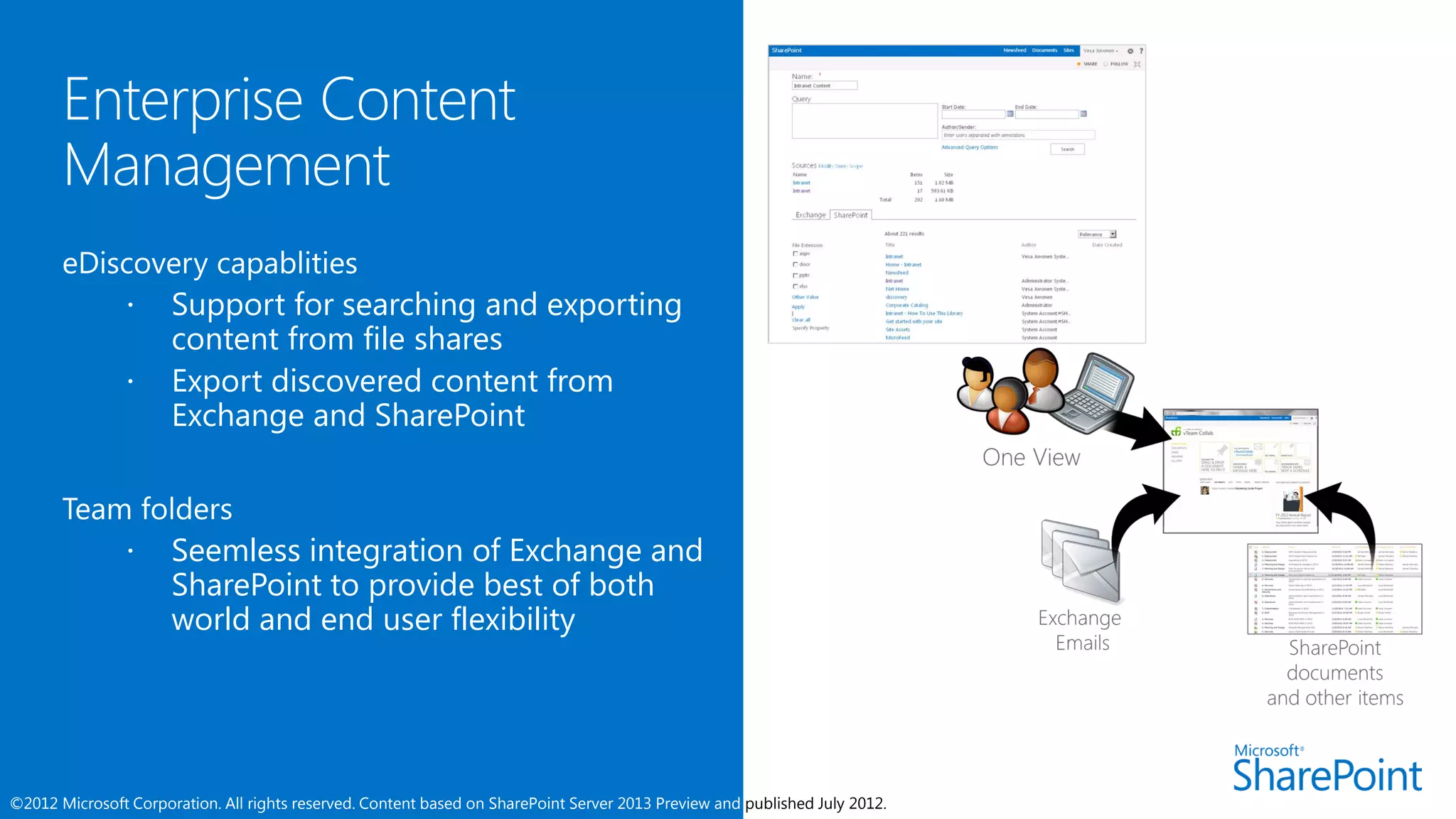      Support for searching and exporting
                      content from file shares
                     Export discovered content from
                      Exchange and SharePoint



                     Seemless integration of Exchange and
                      SharePoint to provide best of both
                      world and end user flexibility




©2012 Microsoft Corporation. All rights reserved. Content based on SharePoint Server 2013 Preview and published July 2012.
 