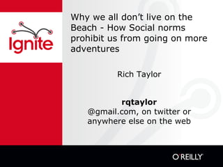 Why we all don’t live on the Beach - How Social norms prohibit us from going on more adventures Rich Taylor rqtaylor @gmail.com, on twitter or anywhere else on the web 