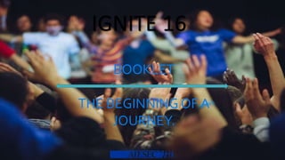 IGNITE 16
BOOKLET
THE BEGINNING OF A
JOURNEY.
 