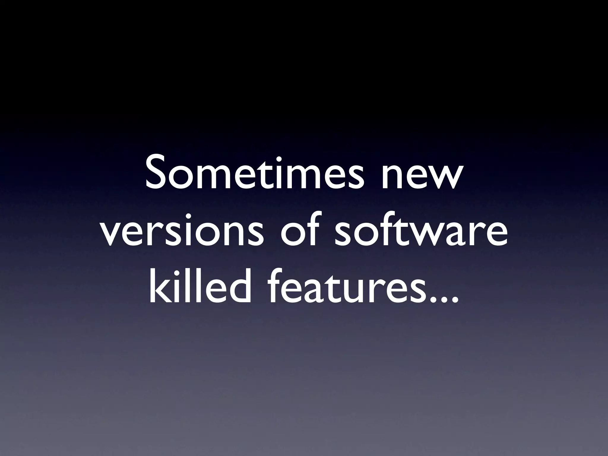Sometimes new
versions of software
killed features...
 