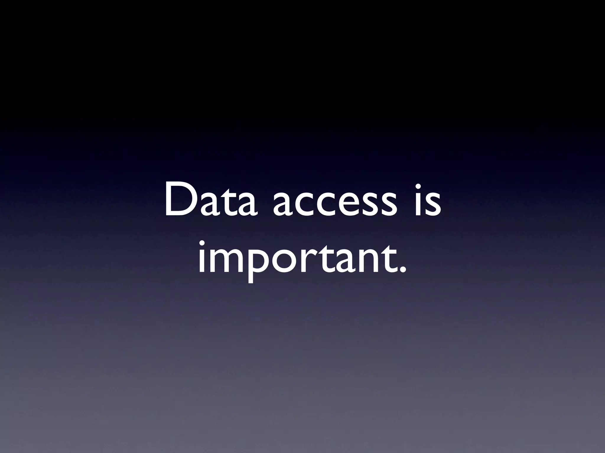 Data access is
important.
 