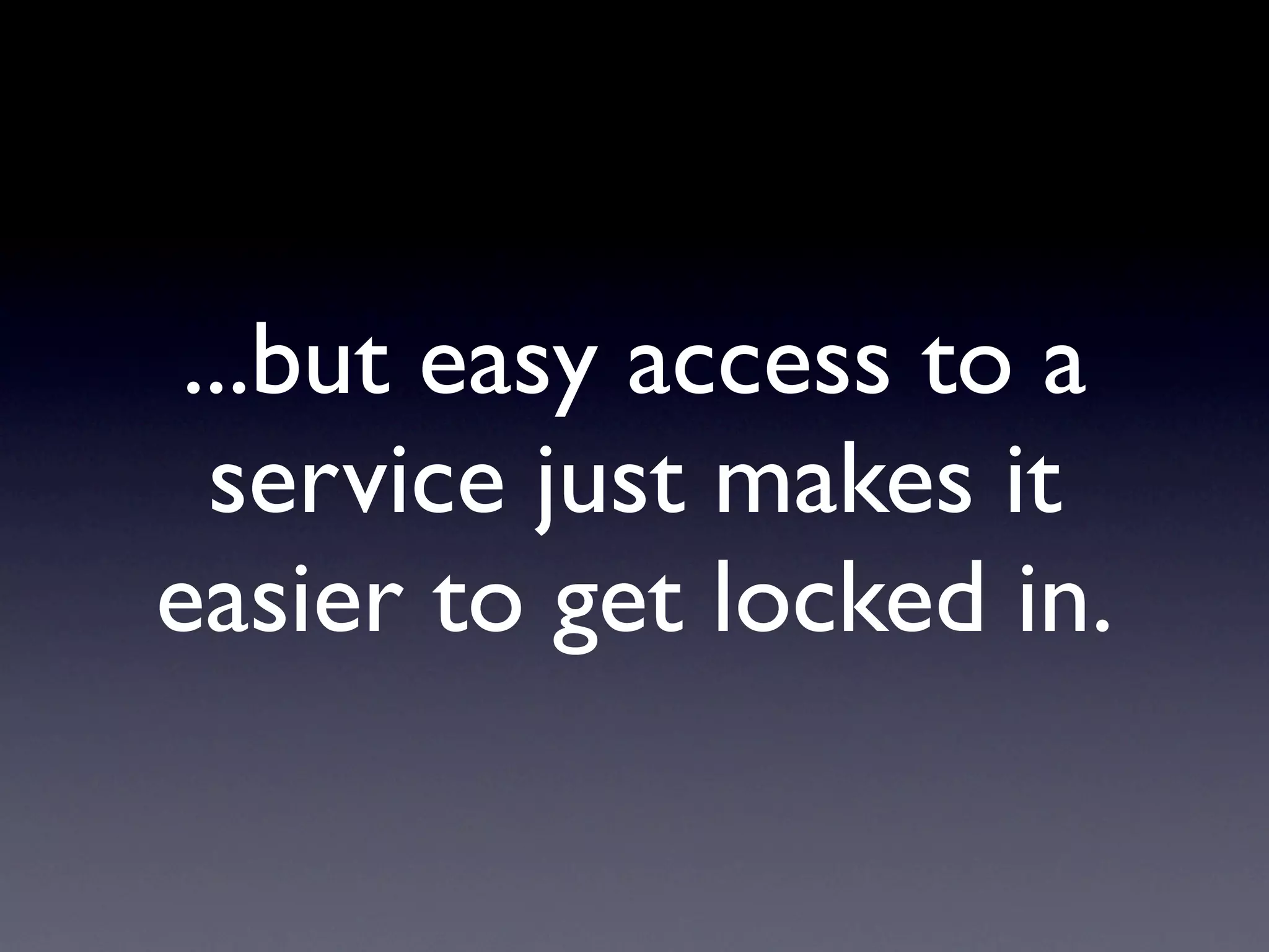 ...but easy access to a
service just makes it
easier to get locked in.
 