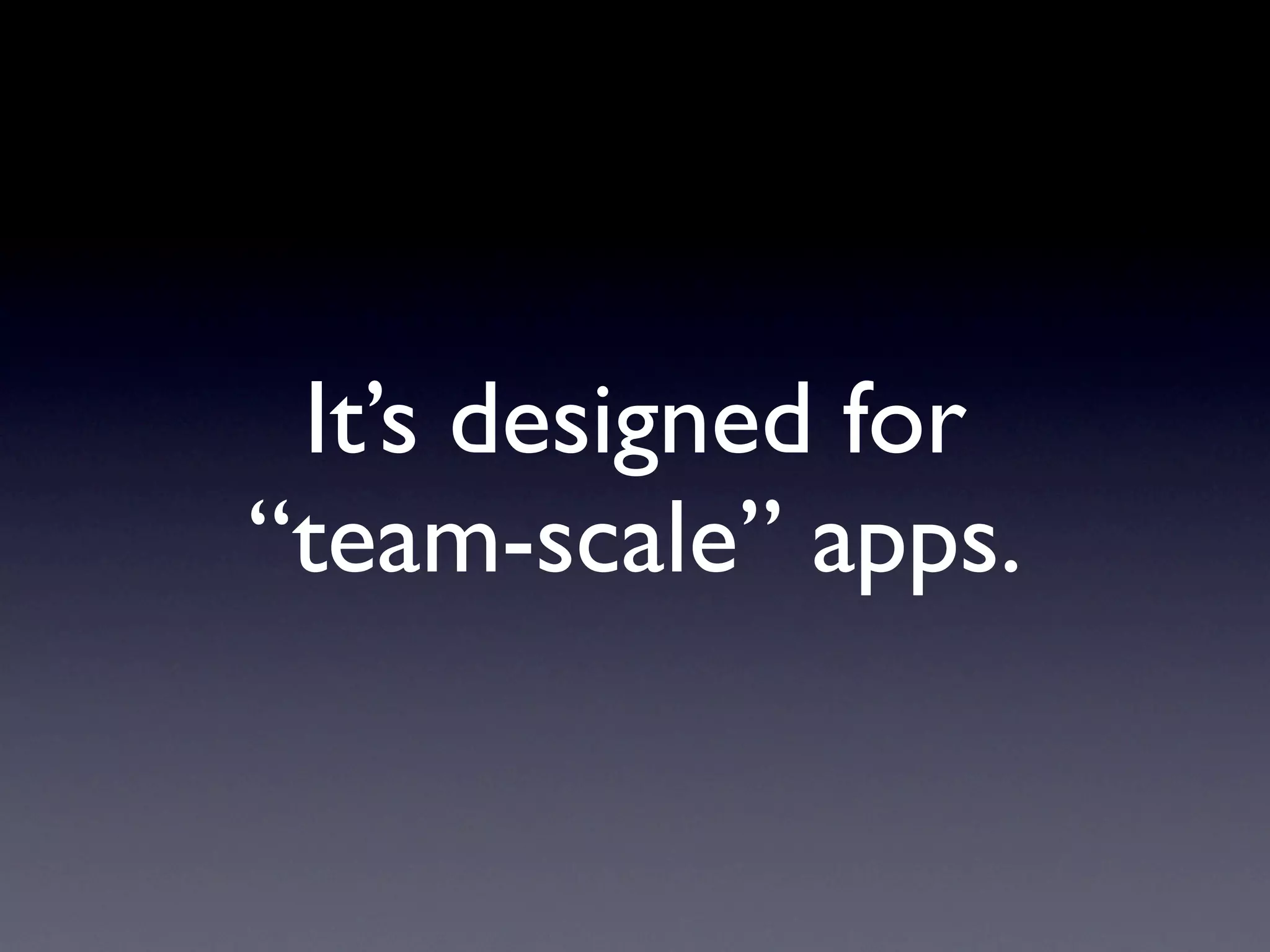 It’s designed for
“team-scale” apps.
 