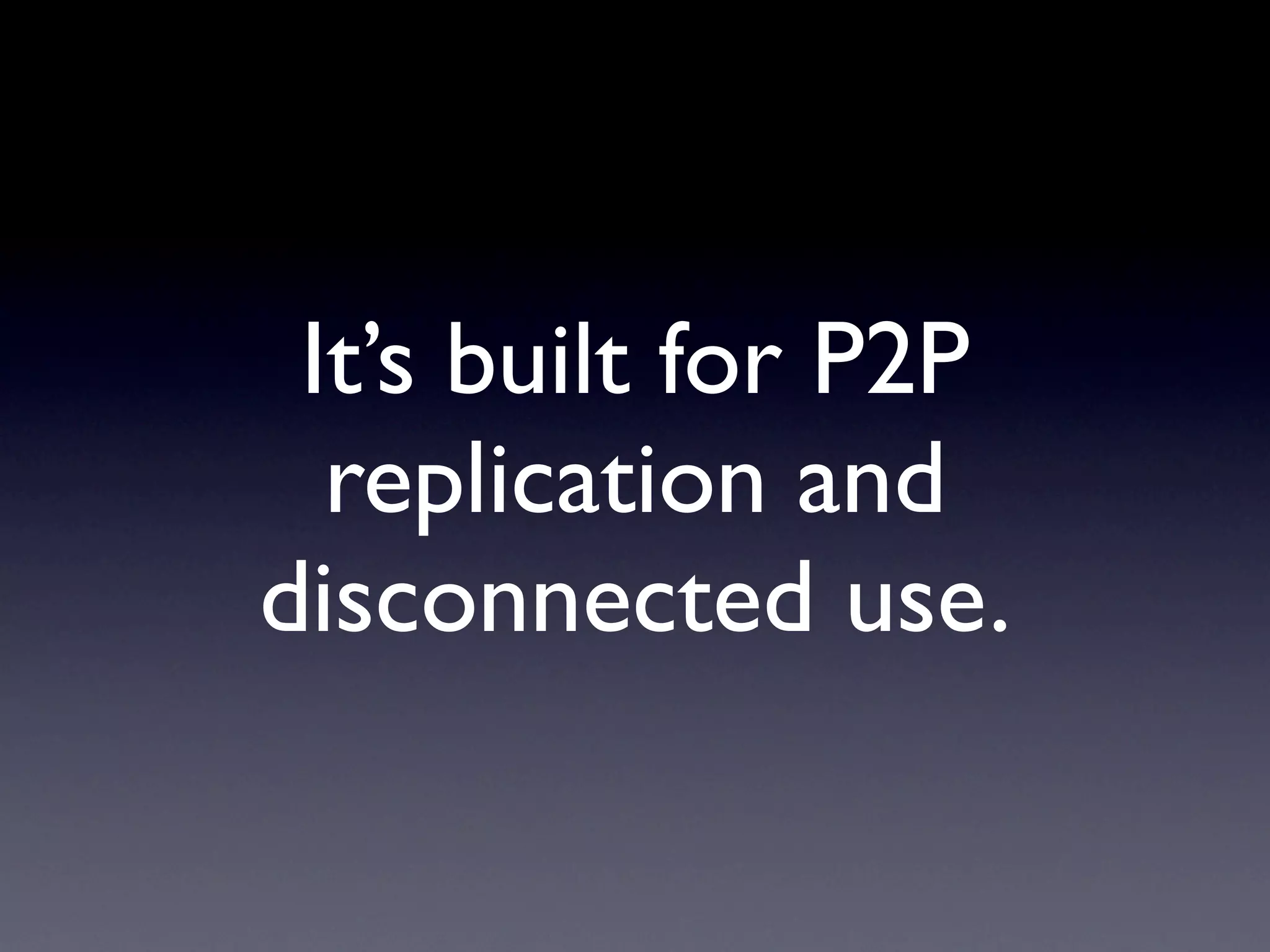 It’s built for P2P
replication and
disconnected use.
 