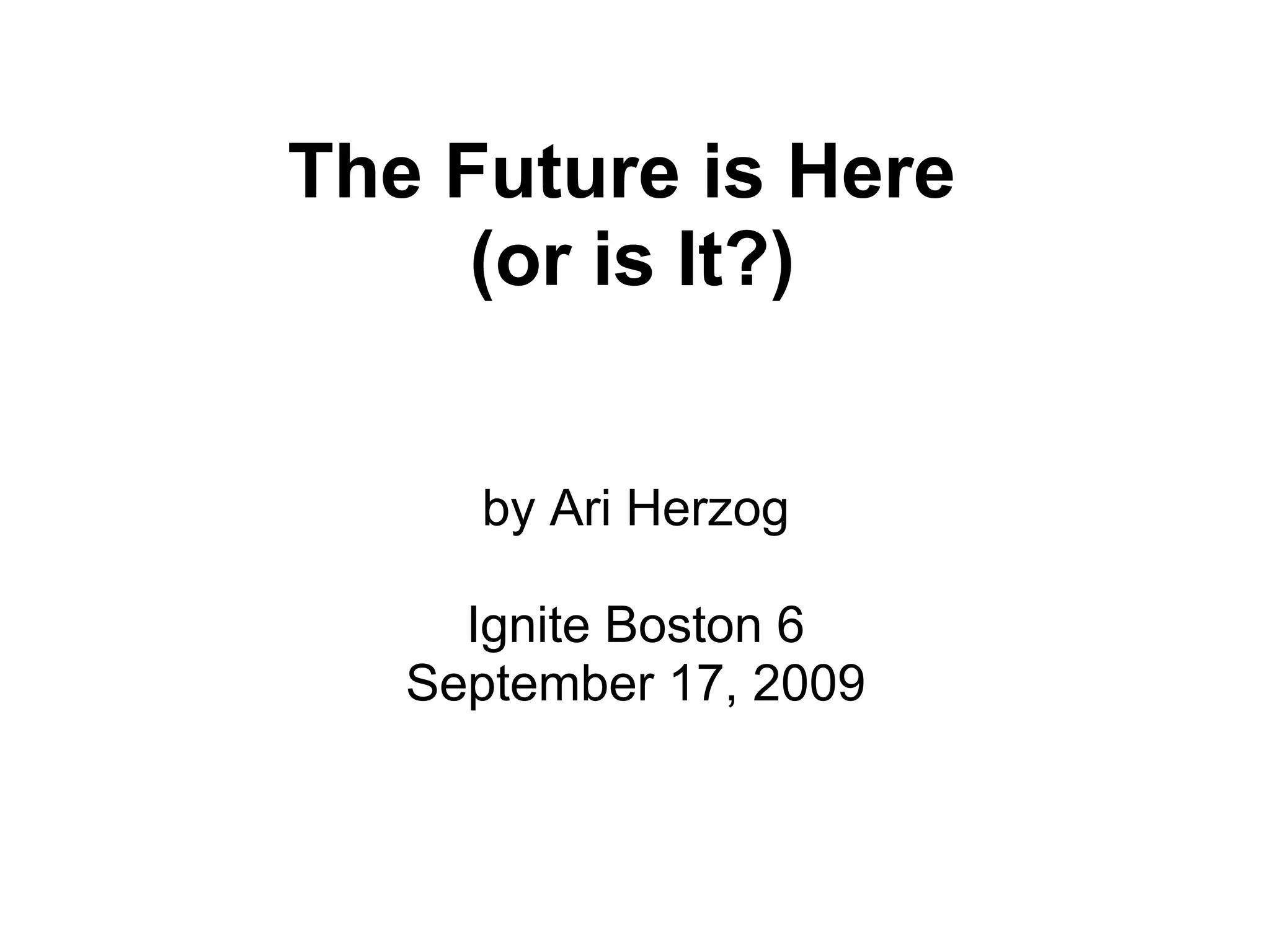The Future is Here
(or is It?)
by Ari Herzog
Ignite Boston 6
September 17, 2009