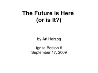 The Future is Here
     (or is It?)


     by Ari Herzog

     Ignite Boston 6
   September 17, 2009
 