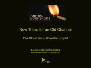 New Tricks for an Old Channel Paul Otness Senior Consultant - Digital Electronic Direct Marketing Breakfast Presentation 12 October 2011 