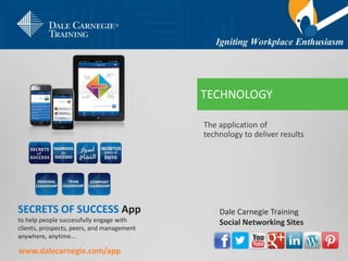 The application of
technology to deliver results
TECHNOLOGY
SECRETS OF SUCCESS App
to help people successfully engage with
clients, prospects, peers, and management
anywhere, anytime…
www.dalecarnegie.com/app
Dale Carnegie Training
Social Networking Sites
 