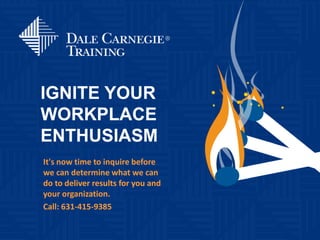 IGNITE YOUR
WORKPLACE
ENTHUSIASM
It's now time to inquire before
we can determine what we can
do to deliver results for you and
your organization.
Call: 631-415-9385
 