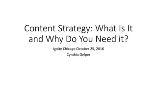 Content Strategy: What Is It
and Why Do You Need it?
Ignite Chicago October 25, 2016
Cynthia Gelper
 