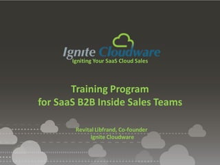 Igniting Your SaaS Cloud Sales
Training Program
for SaaS B2B Inside Sales Teams
Revital Libfrand, Co-founder
Ignite Cloudware
 
