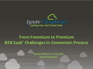 Igniting Your SaaS Cloud Sales
From Freemium to Premium
B2B SaaS’ Challenges in Conversion Process
Revital Libfrand, Co-founder
Ignite Cloudware
 