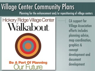 Village Center Community Plans
       Planning for the enhancement and/or repositioning of village centers

                                                    CA support for
                                                    Village Association
                                                    efforts includes
                                                    planning advice,
                                                    map coordination,
                                                    graphics &
                                                    concept
                                                    development and
                                                    document
                                                    development
 